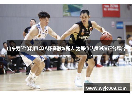 山东男篮将利用CBA杯赛锻炼新人 为每位队员创造正名舞台 山东男篮将利用CBA杯赛锻炼新人 为每位队员创造正名舞台