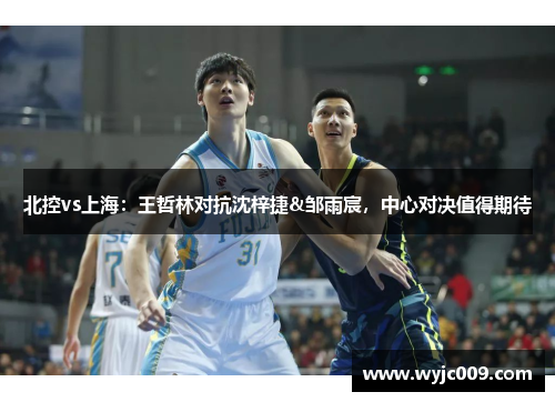 北控vs上海：王哲林对抗沈梓捷&邹雨宸，中心对决值得期待