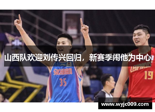 山西队欢迎刘传兴回归，新赛季闹他为中心